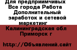 Для предприимчивых - Все города Работа » Дополнительный заработок и сетевой маркетинг   . Калининградская обл.,Приморск г.